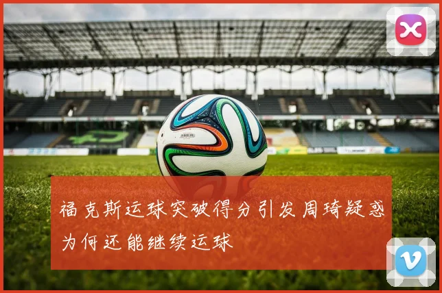 福克斯运球突破得分引发周琦疑惑为何还能继续运球