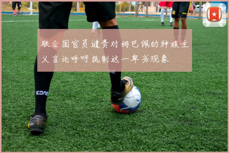 联合国官员谴责对姆巴佩的种族主义言论呼吁抵制这一卑劣现象